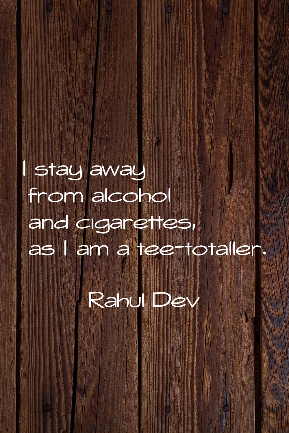 I stay away from alcohol and cigarettes, as I am a tee-totaller.