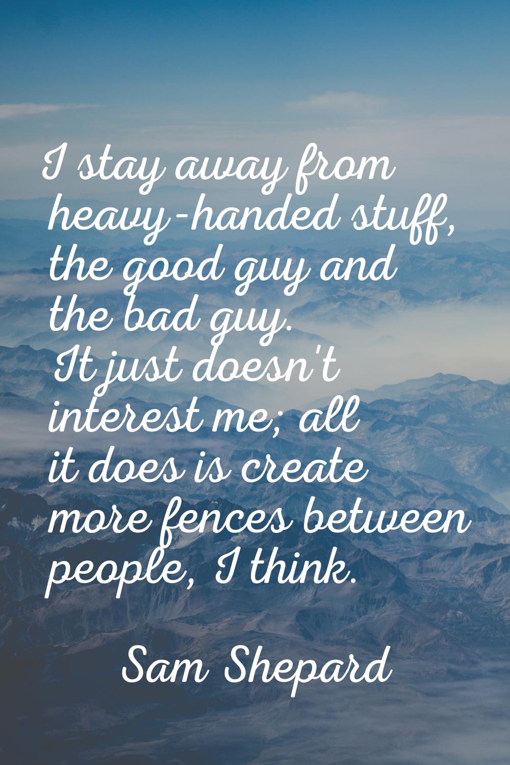 I stay away from heavy-handed stuff, the good guy and the bad guy. It just doesn't interest me; all