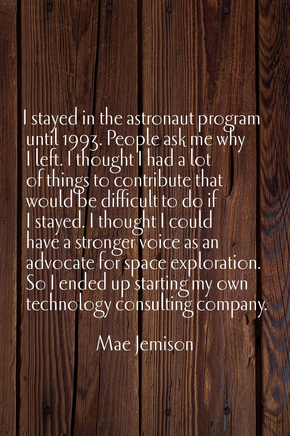 I stayed in the astronaut program until 1993. People ask me why I left. I thought I had a lot of th
