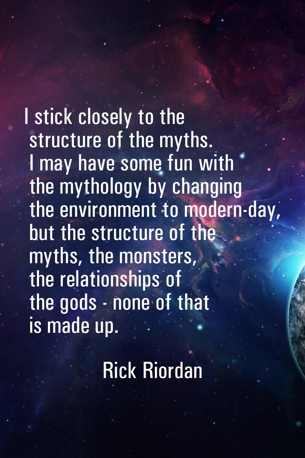I stick closely to the structure of the myths. I may have some fun with the mythology by changing t