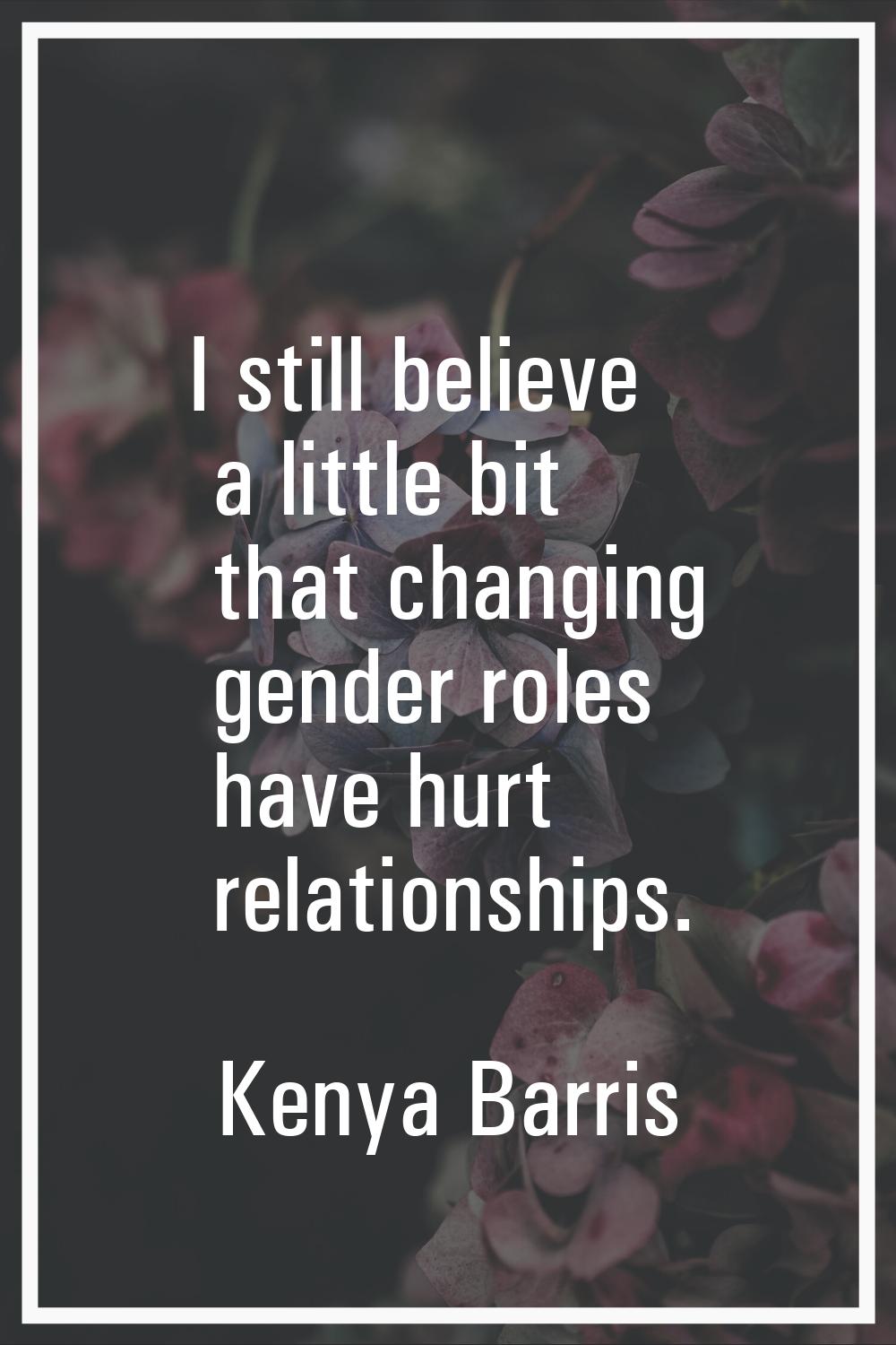 I still believe a little bit that changing gender roles have hurt relationships.