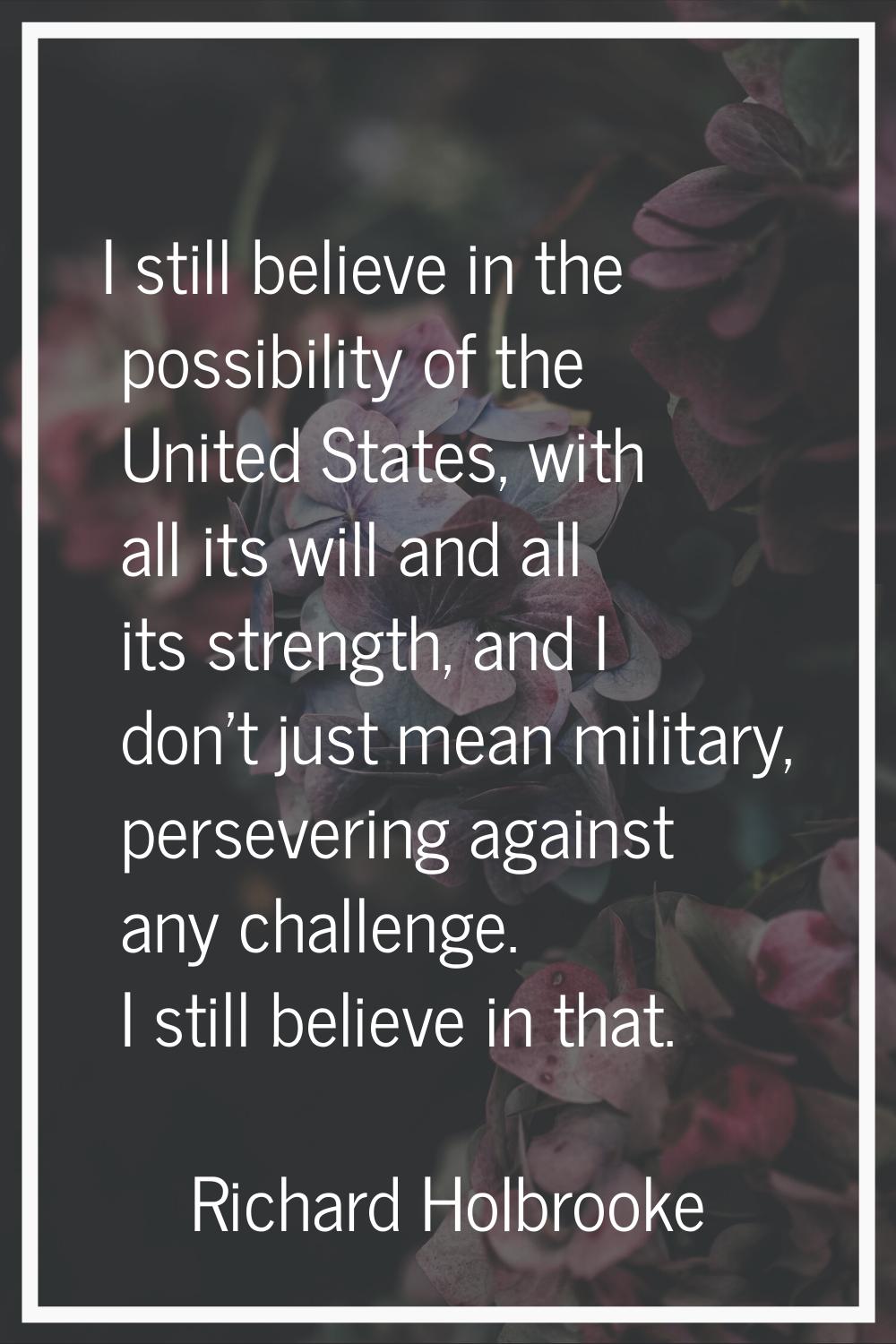 I still believe in the possibility of the United States, with all its will and all its strength, an
