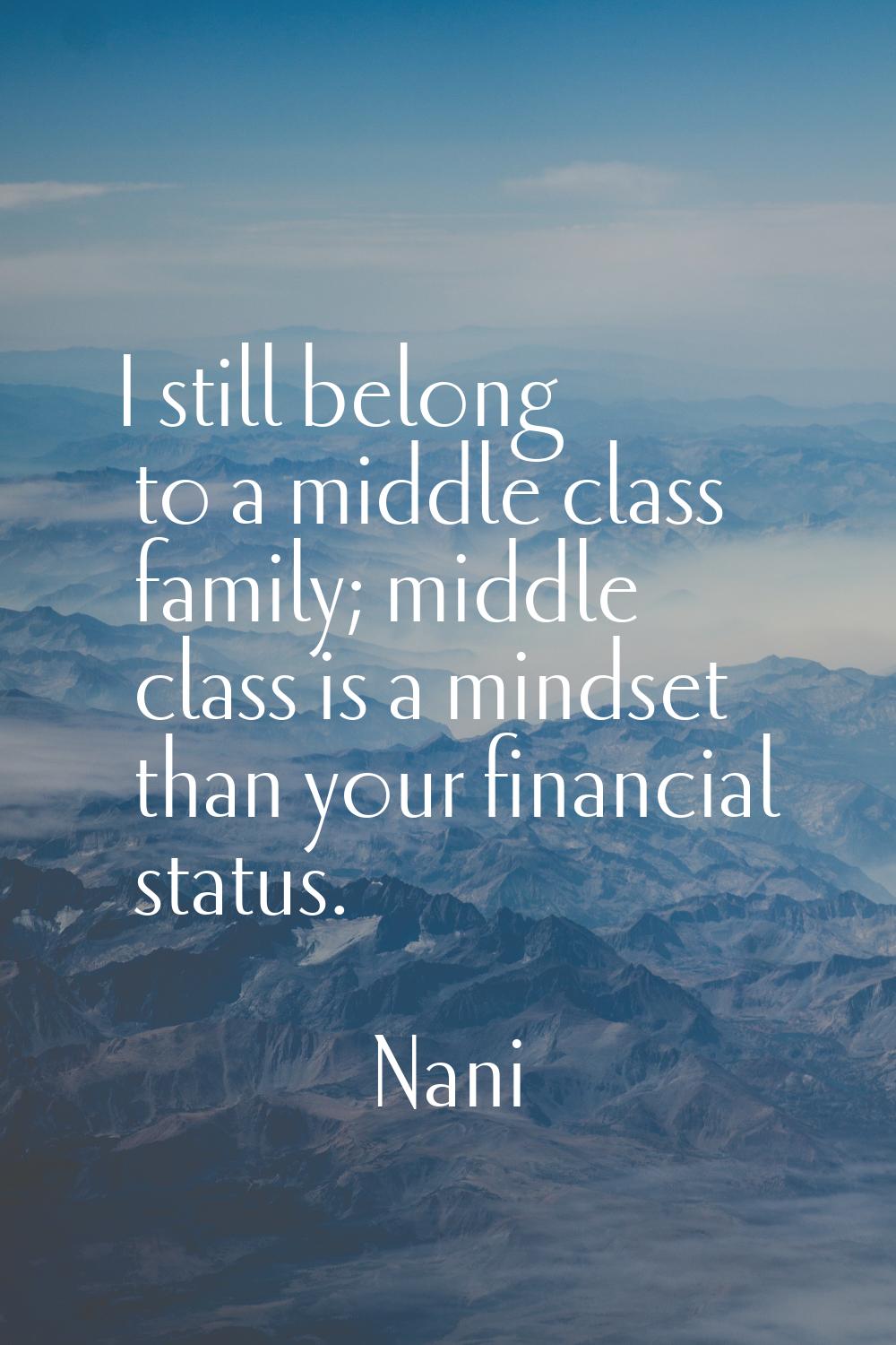 I still belong to a middle class family; middle class is a mindset than your financial status.