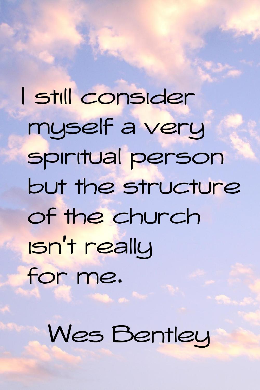 I still consider myself a very spiritual person but the structure of the church isn't really for me
