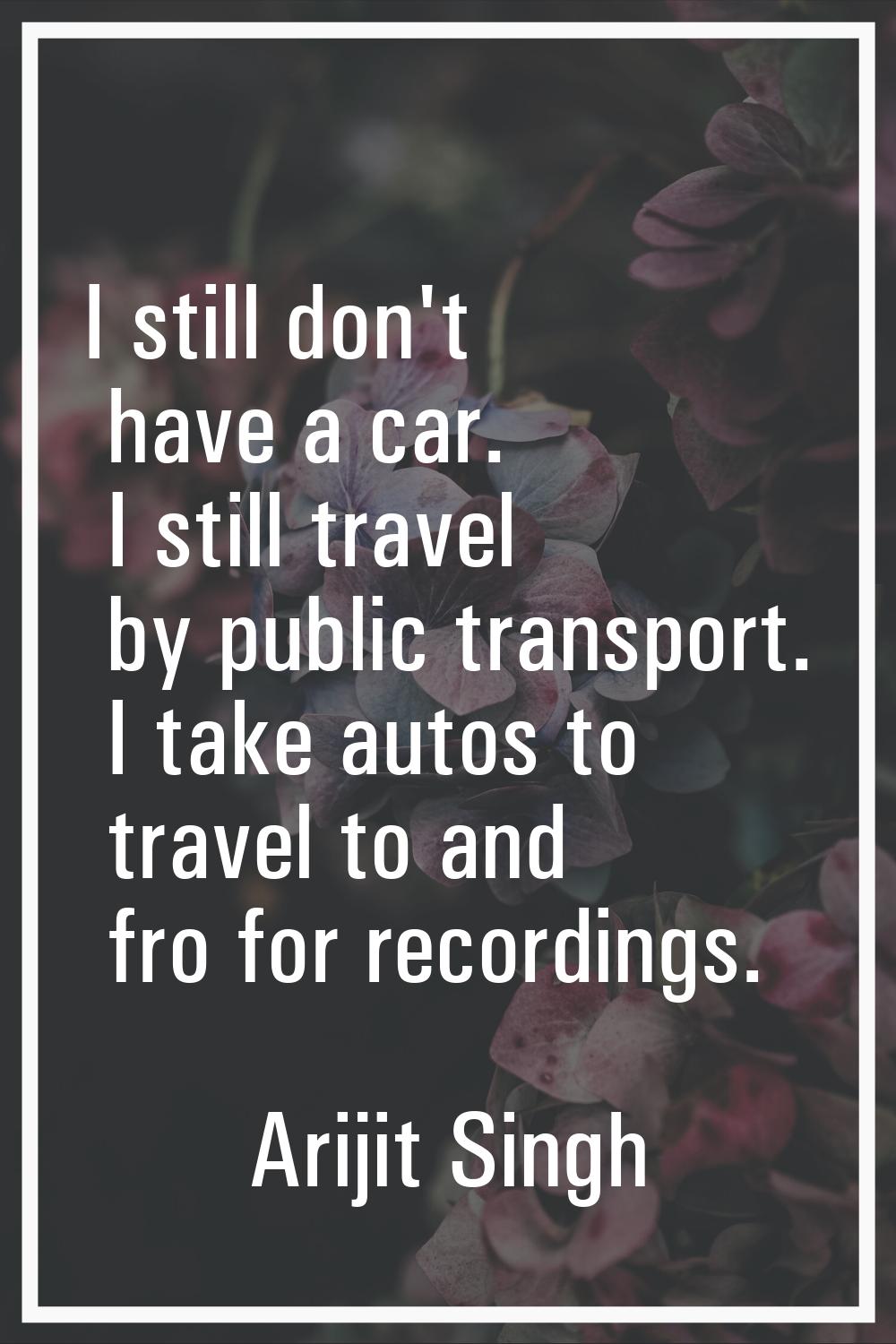 I still don't have a car. I still travel by public transport. I take autos to travel to and fro for