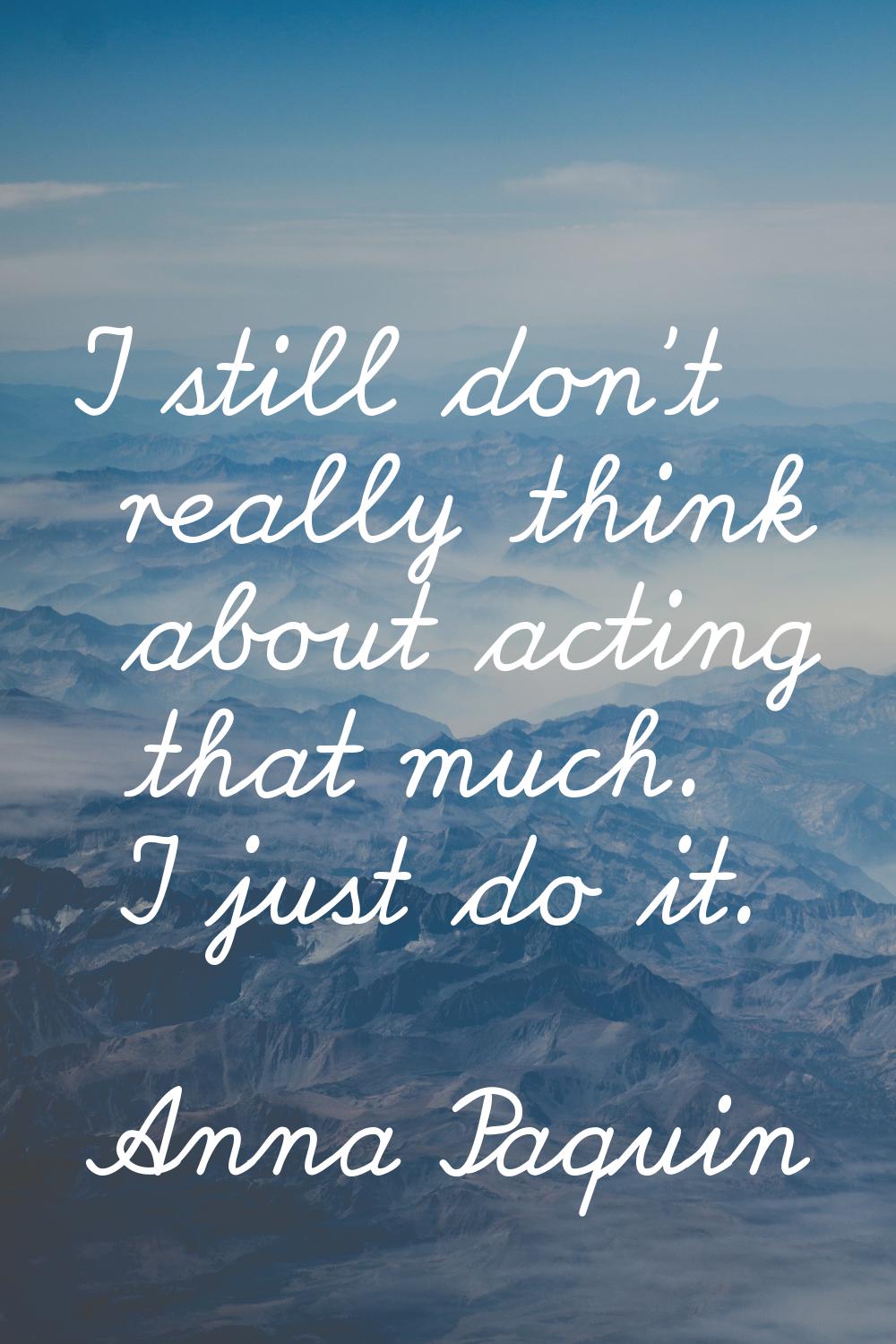 I still don't really think about acting that much. I just do it.