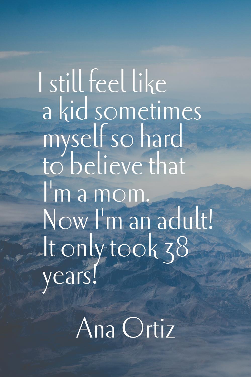 I still feel like a kid sometimes myself so hard to believe that I'm a mom. Now I'm an adult! It on