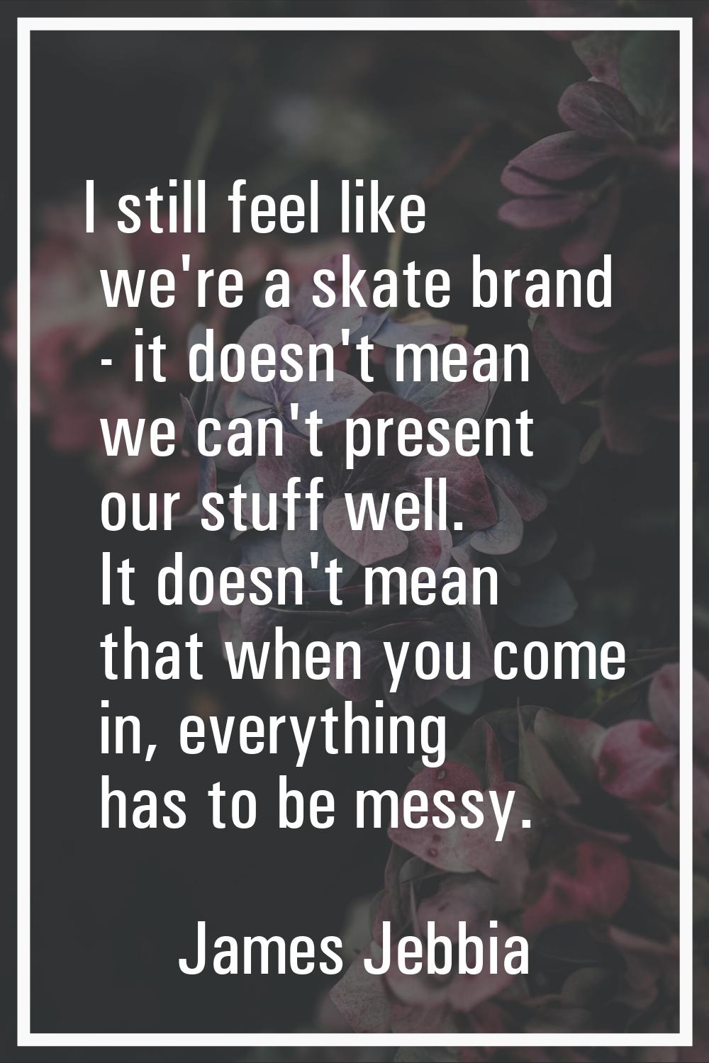 I still feel like we're a skate brand - it doesn't mean we can't present our stuff well. It doesn't