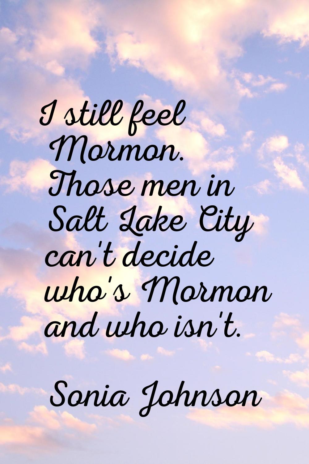 I still feel Mormon. Those men in Salt Lake City can't decide who's Mormon and who isn't.