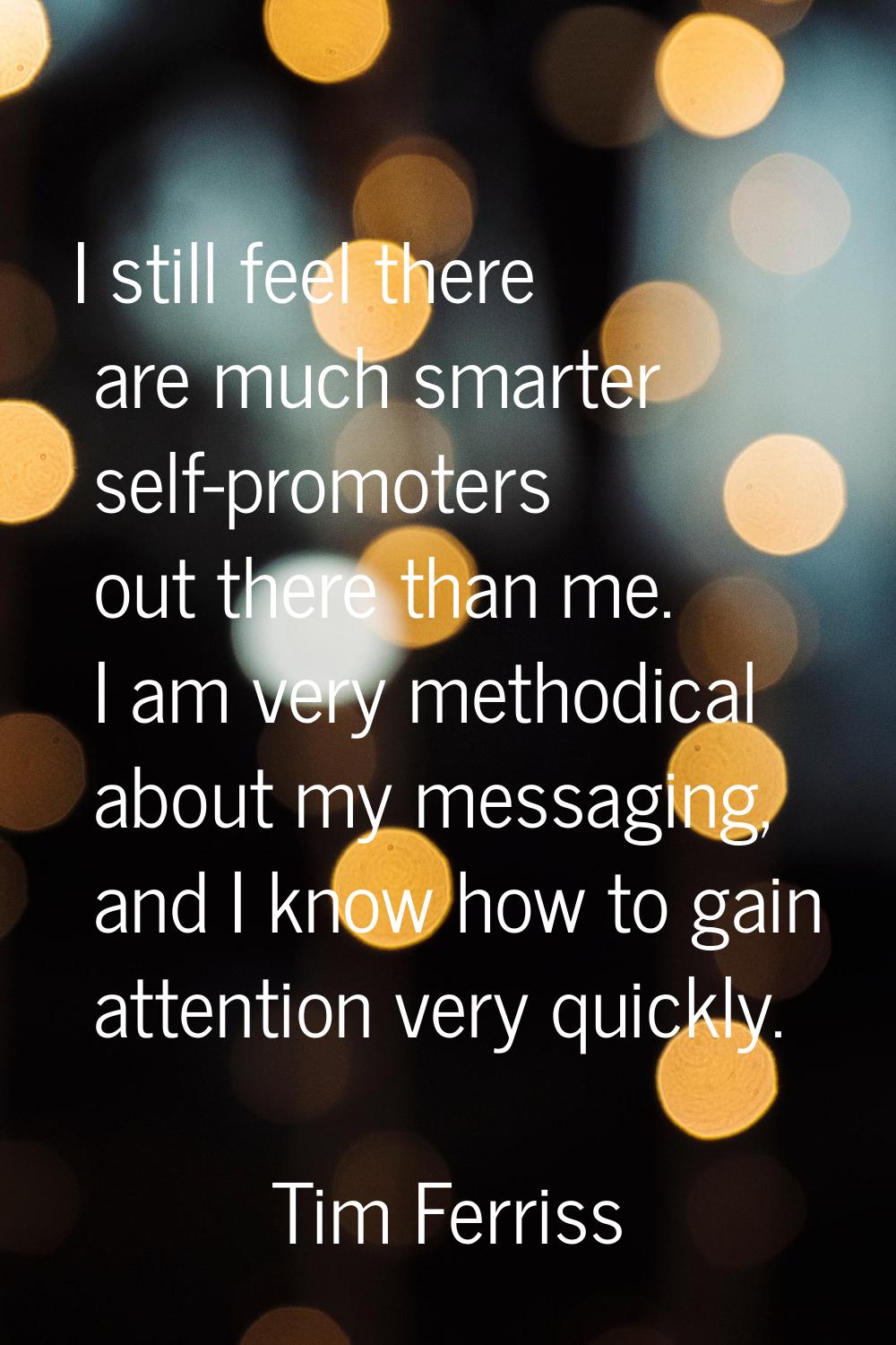 I still feel there are much smarter self-promoters out there than me. I am very methodical about my