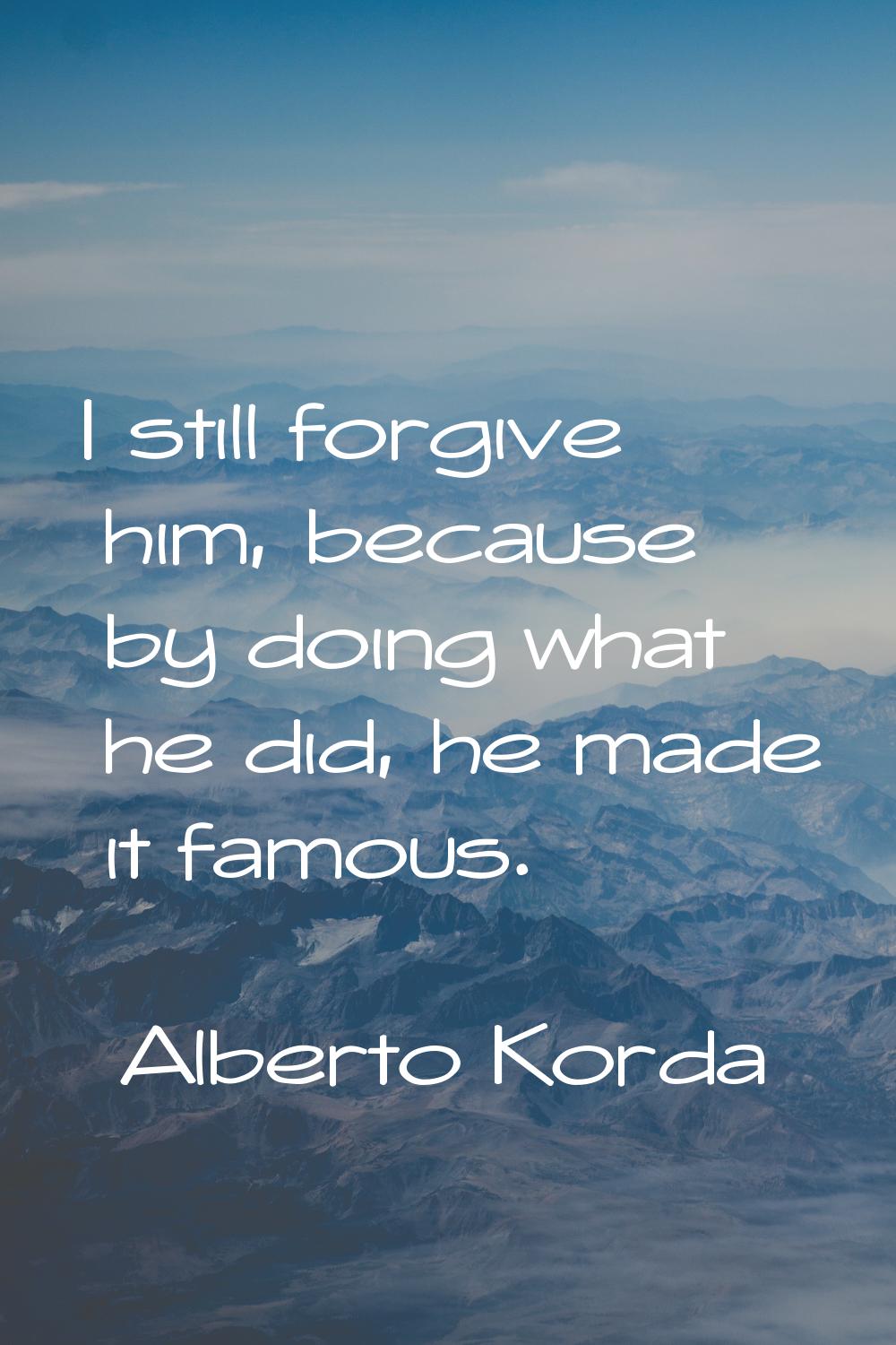 I still forgive him, because by doing what he did, he made it famous.