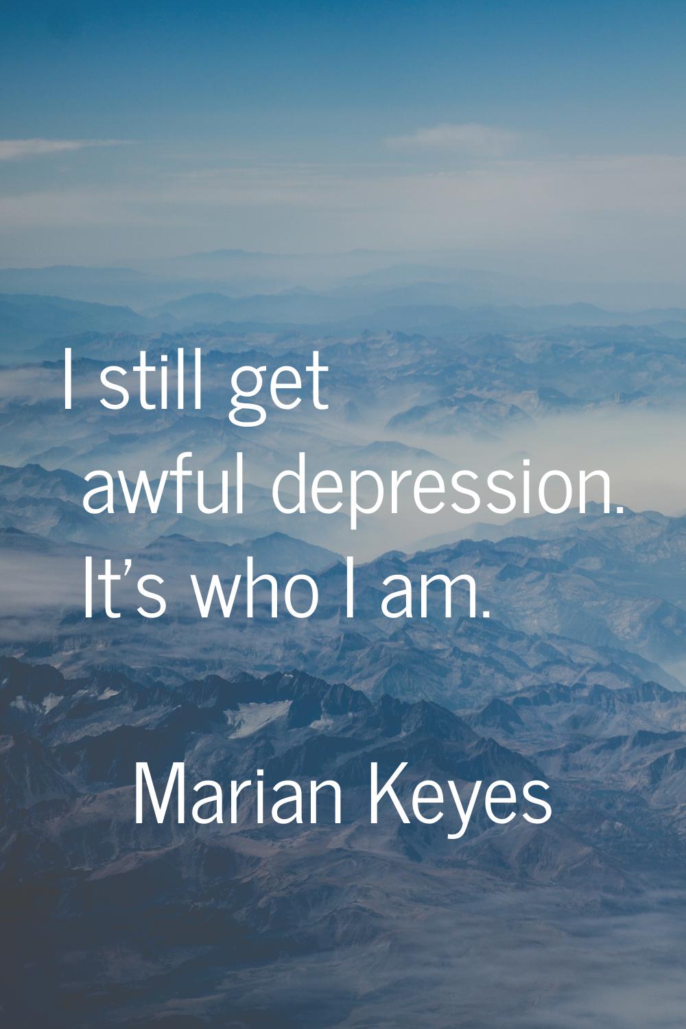 I still get awful depression. It's who I am.