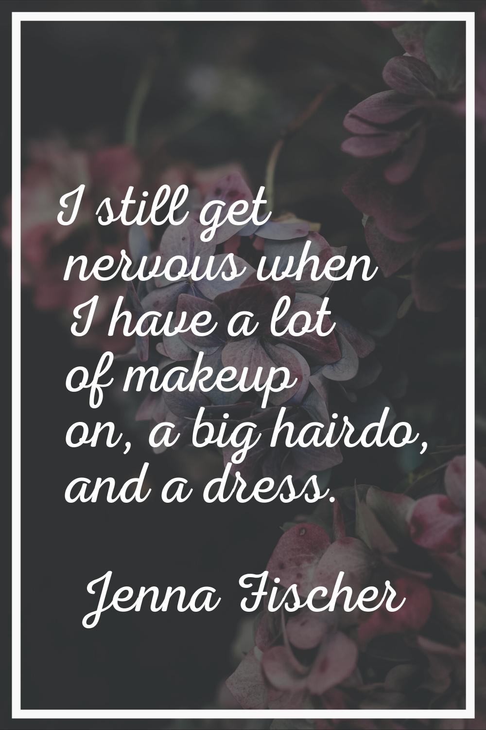 I still get nervous when I have a lot of makeup on, a big hairdo, and a dress.