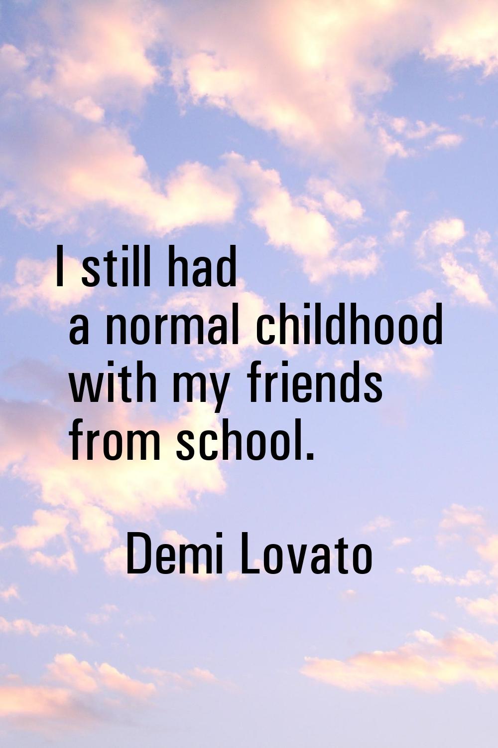 I still had a normal childhood with my friends from school.