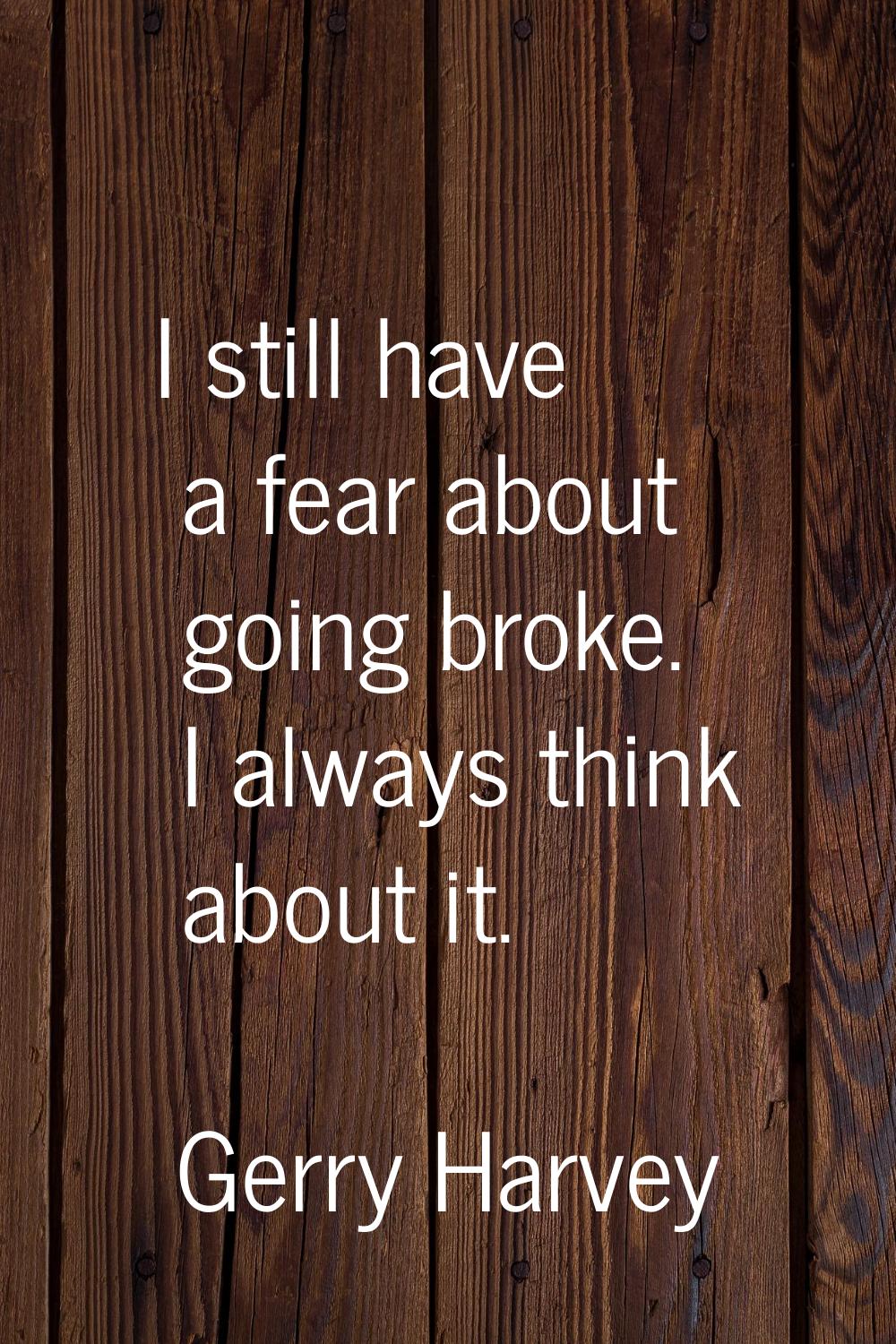 I still have a fear about going broke. I always think about it.