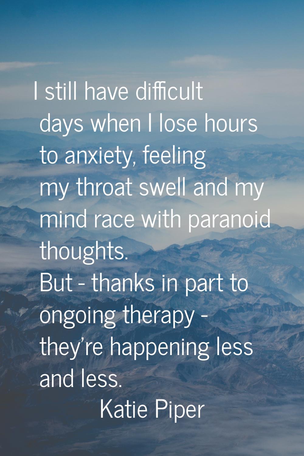 I still have difficult days when I lose hours to anxiety, feeling my throat swell and my mind race 