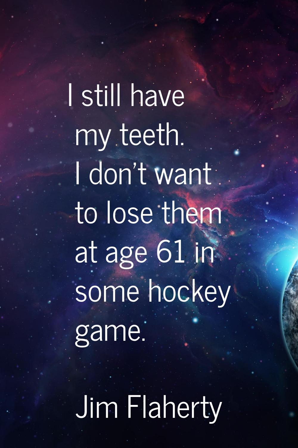 I still have my teeth. I don't want to lose them at age 61 in some hockey game.