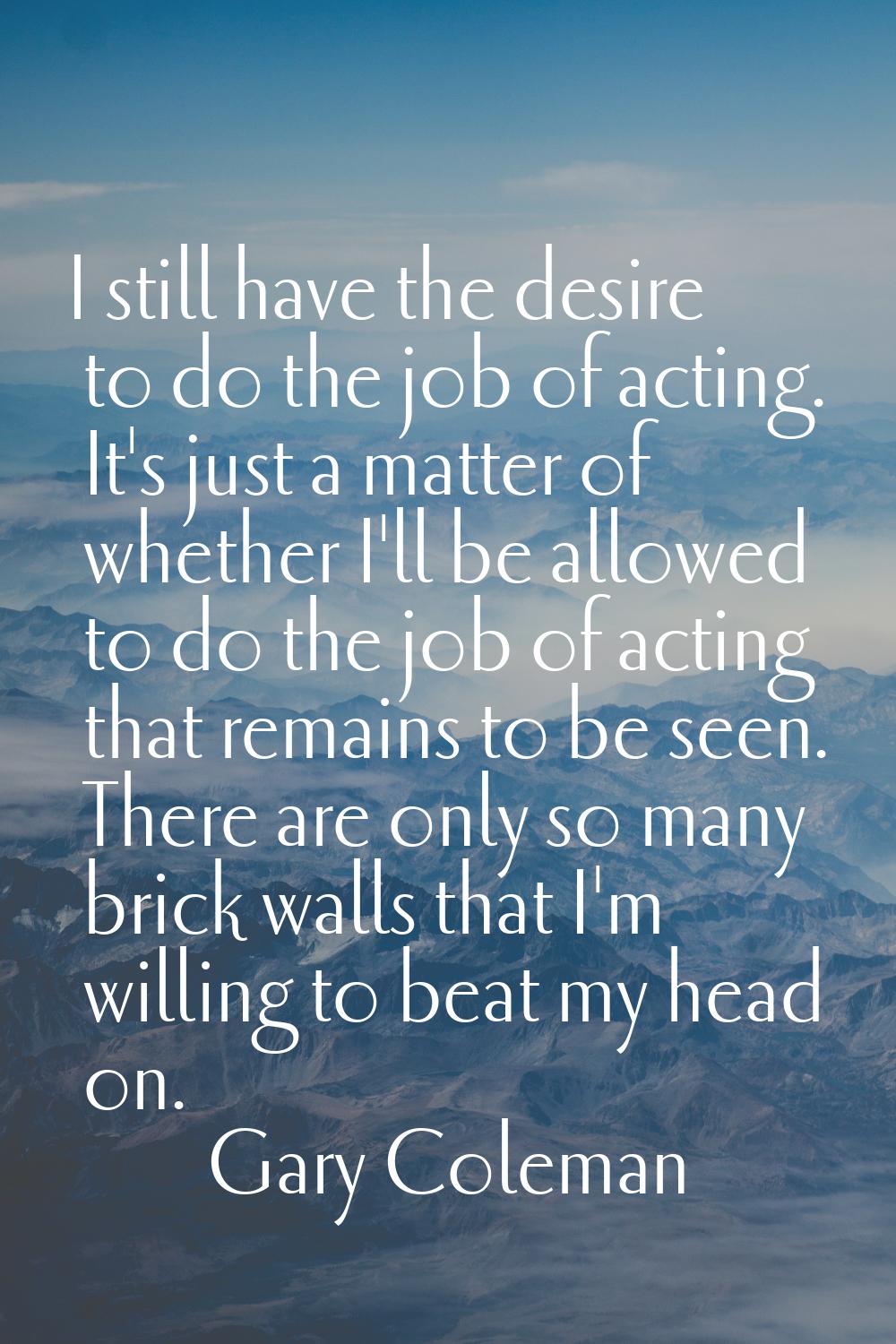 I still have the desire to do the job of acting. It's just a matter of whether I'll be allowed to d