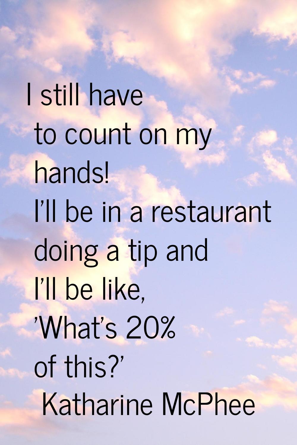I still have to count on my hands! I'll be in a restaurant doing a tip and I'll be like, 'What's 20