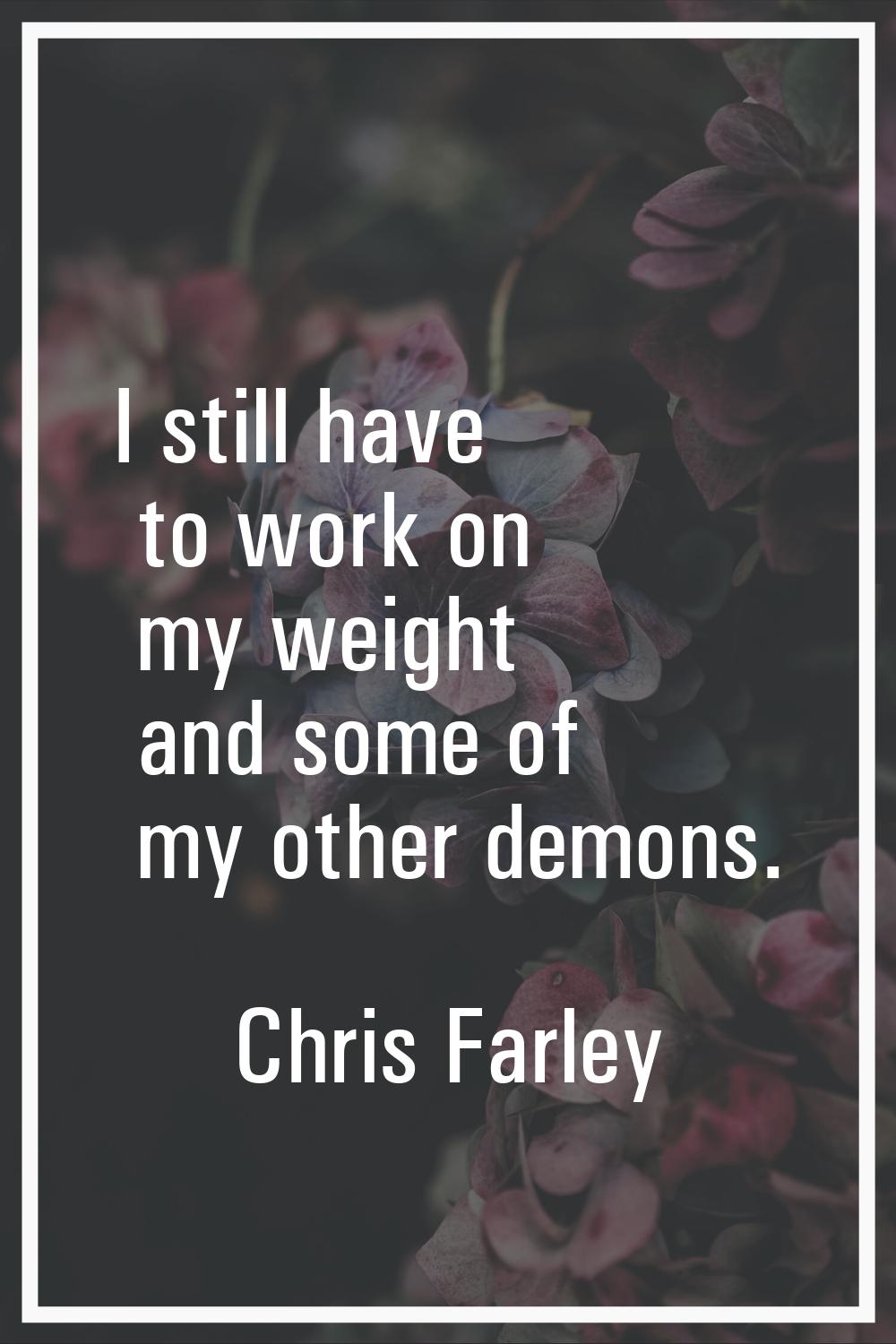 I still have to work on my weight and some of my other demons.
