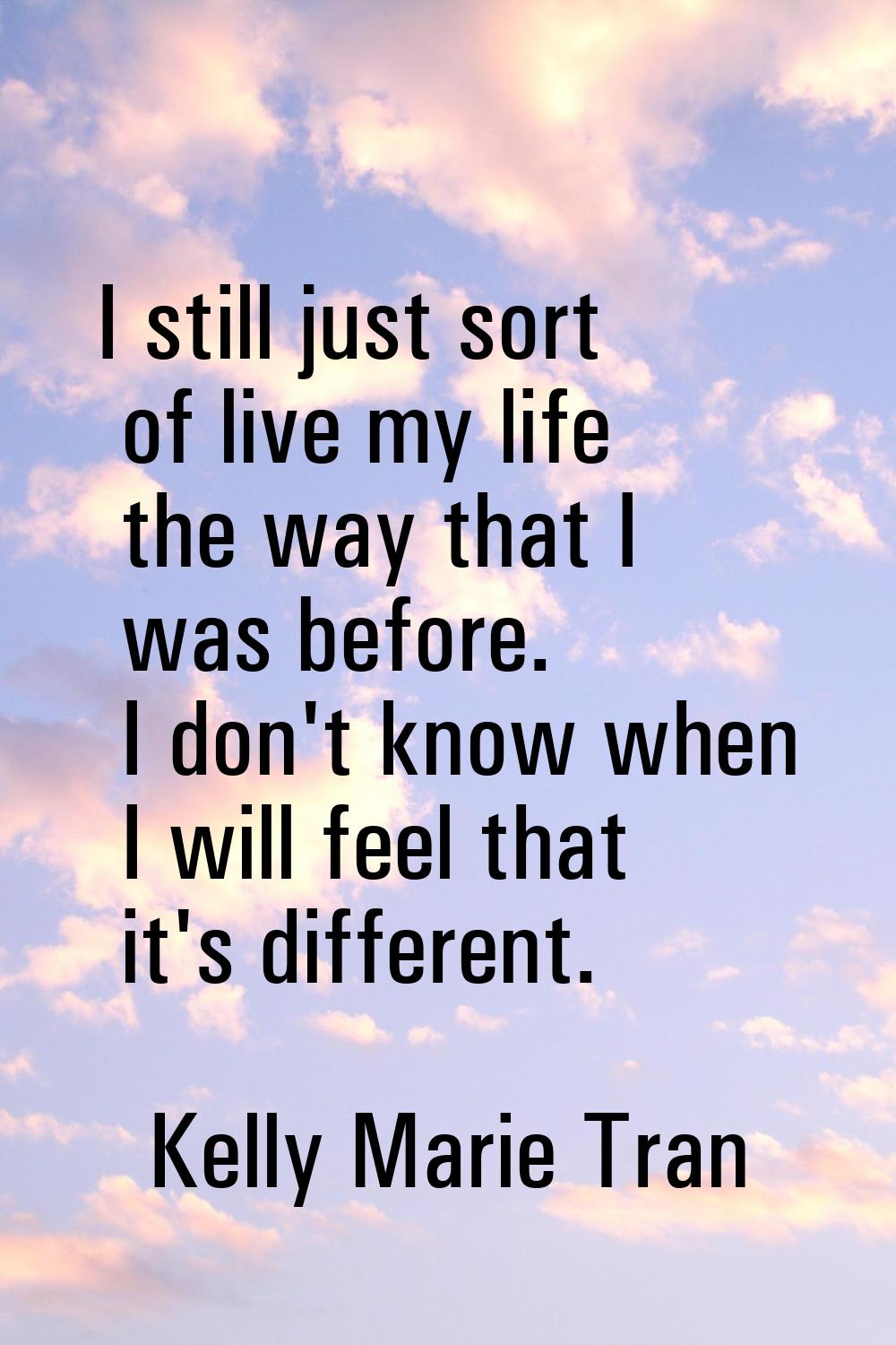 I still just sort of live my life the way that I was before. I don't know when I will feel that it'