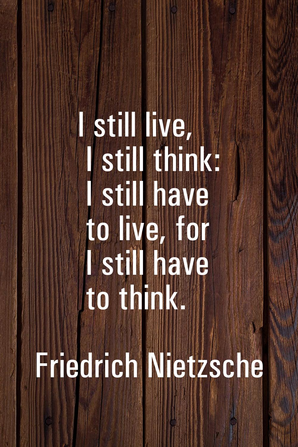 I still live, I still think: I still have to live, for I still have to think.