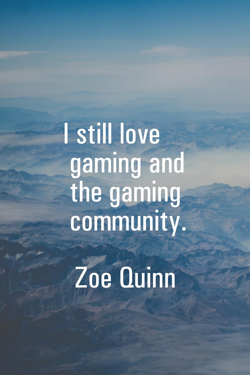I still love gaming and the gaming community.
