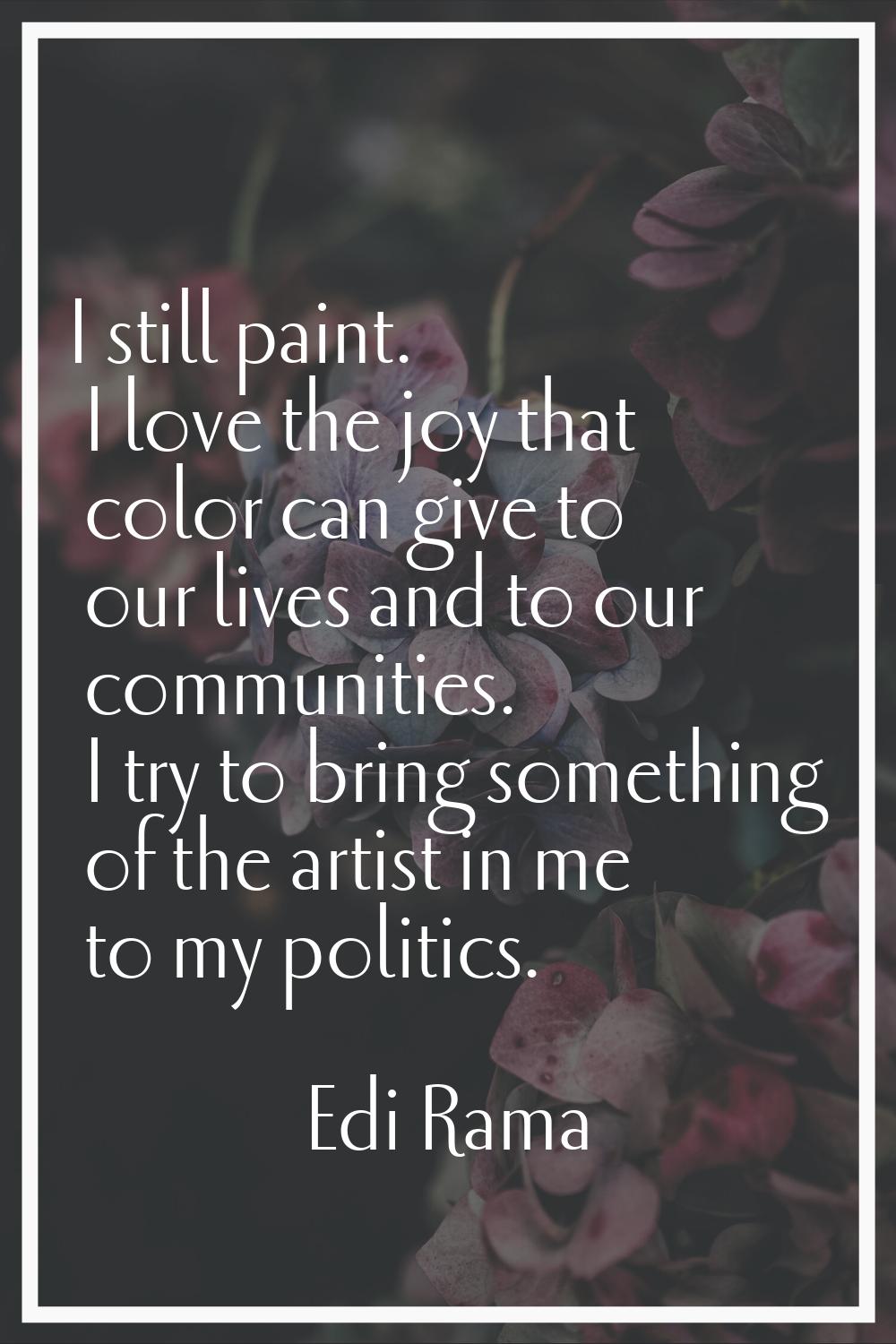 I still paint. I love the joy that color can give to our lives and to our communities. I try to bri
