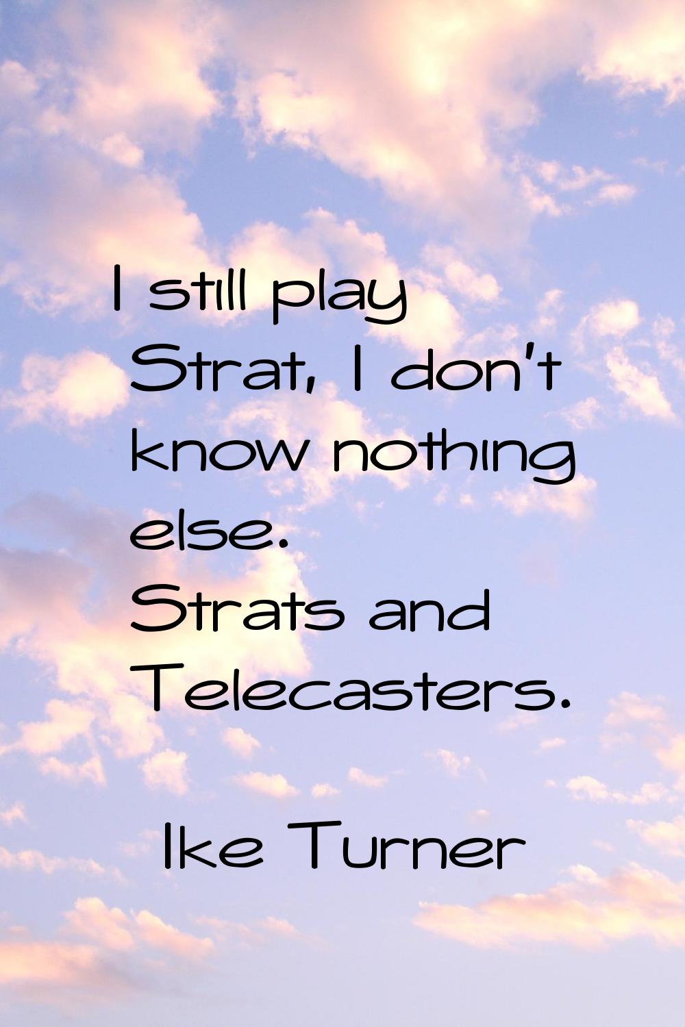 I still play Strat, I don't know nothing else. Strats and Telecasters.