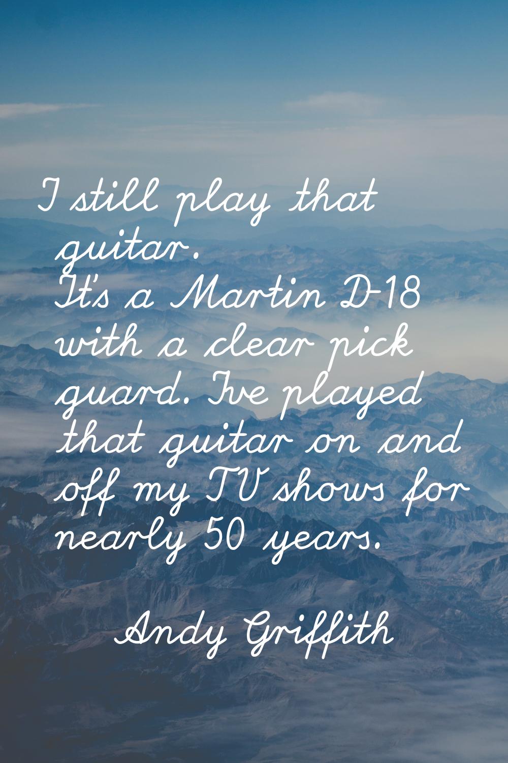 I still play that guitar. It's a Martin D-18 with a clear pick guard. I've played that guitar on an