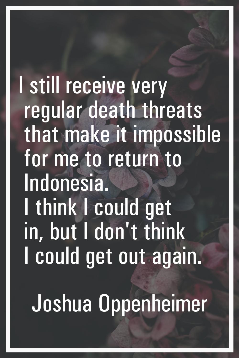 I still receive very regular death threats that make it impossible for me to return to Indonesia. I
