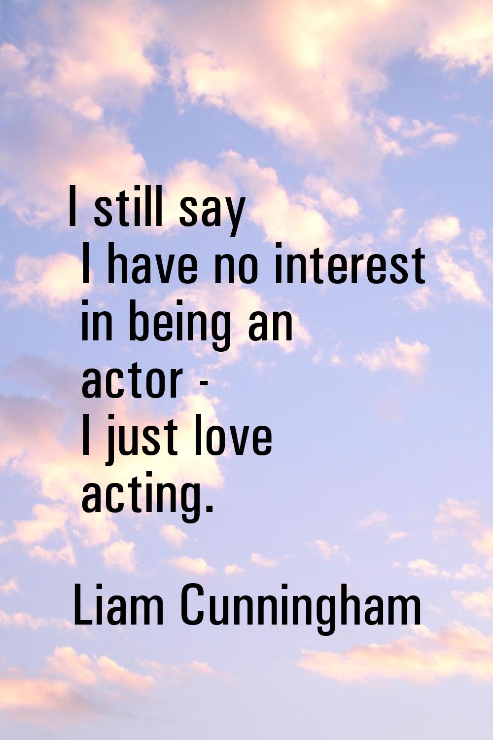 I still say I have no interest in being an actor - I just love acting.