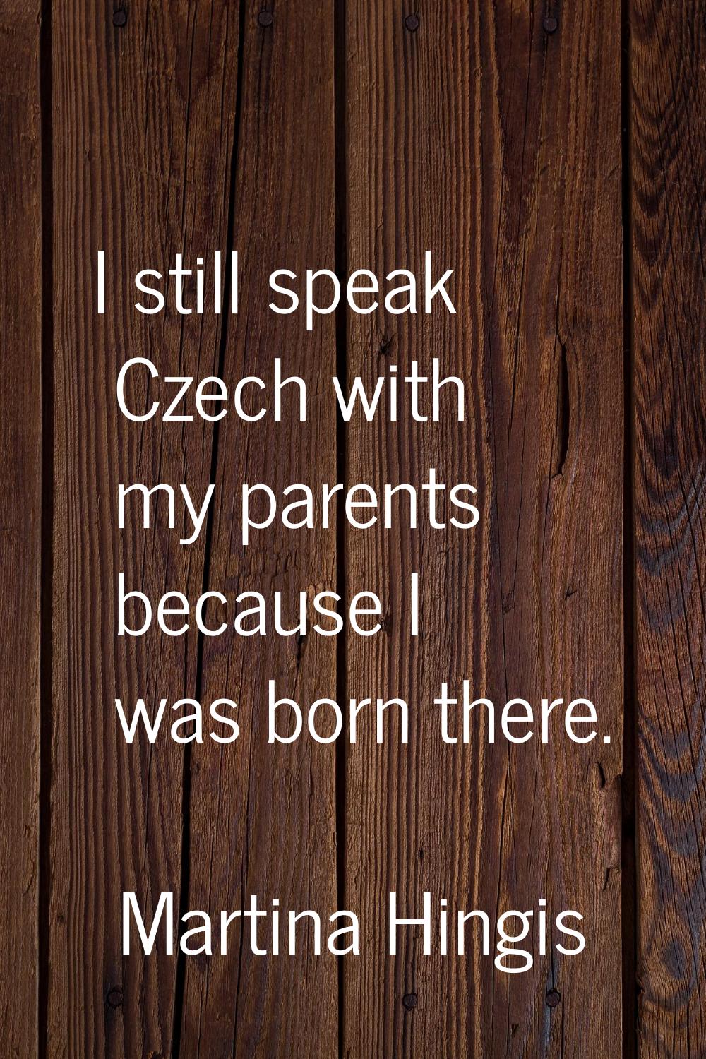 I still speak Czech with my parents because I was born there.