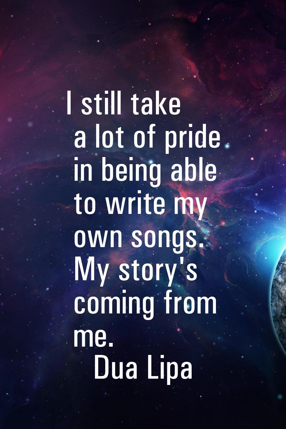 I still take a lot of pride in being able to write my own songs. My story's coming from me.