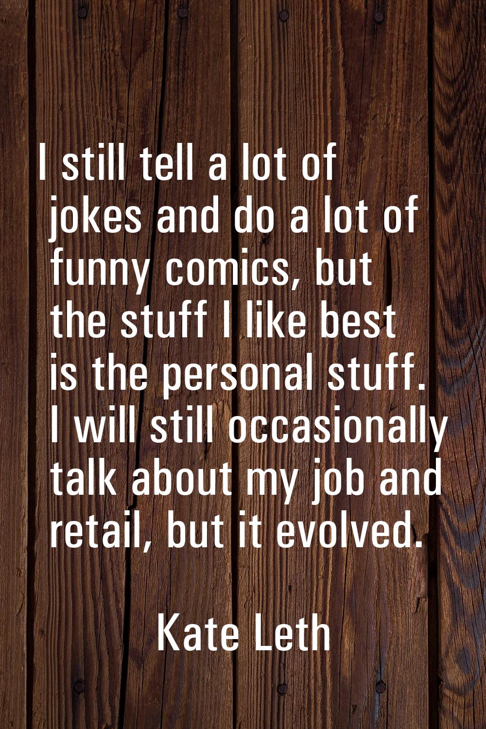 I still tell a lot of jokes and do a lot of funny comics, but the stuff I like best is the personal