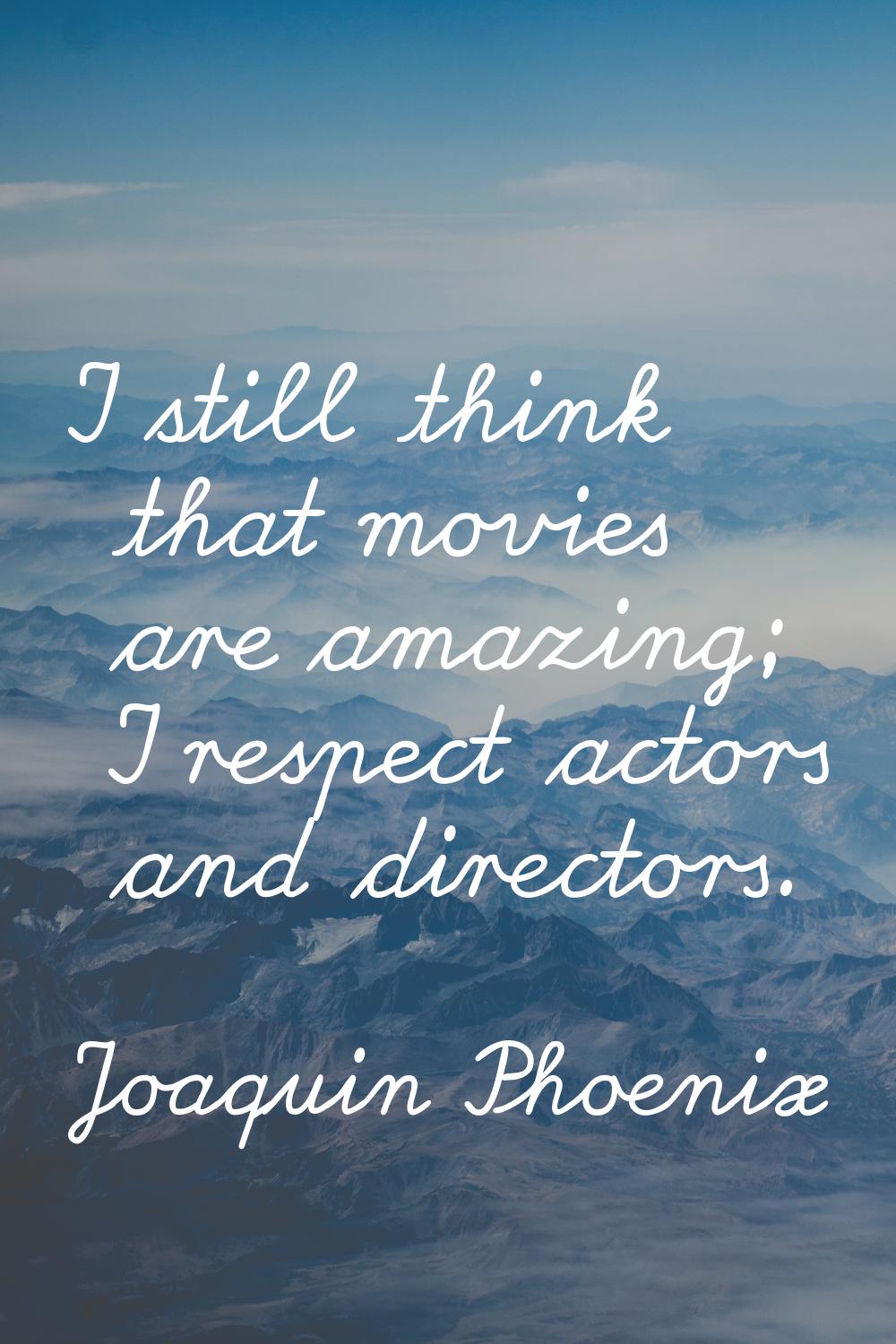 I still think that movies are amazing; I respect actors and directors.
