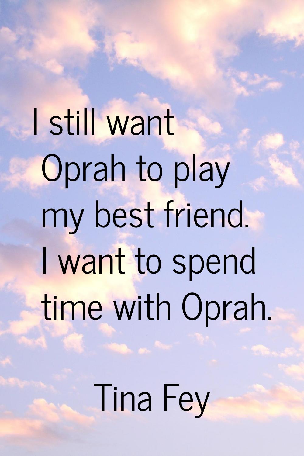 I still want Oprah to play my best friend. I want to spend time with Oprah.