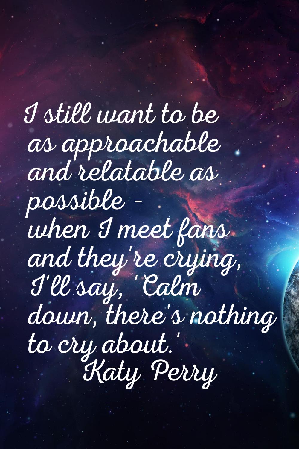 I still want to be as approachable and relatable as possible - when I meet fans and they're crying,