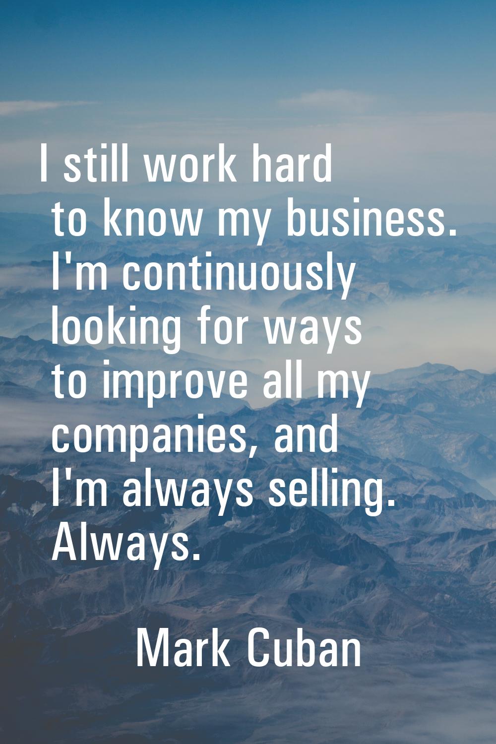 I still work hard to know my business. I'm continuously looking for ways to improve all my companie