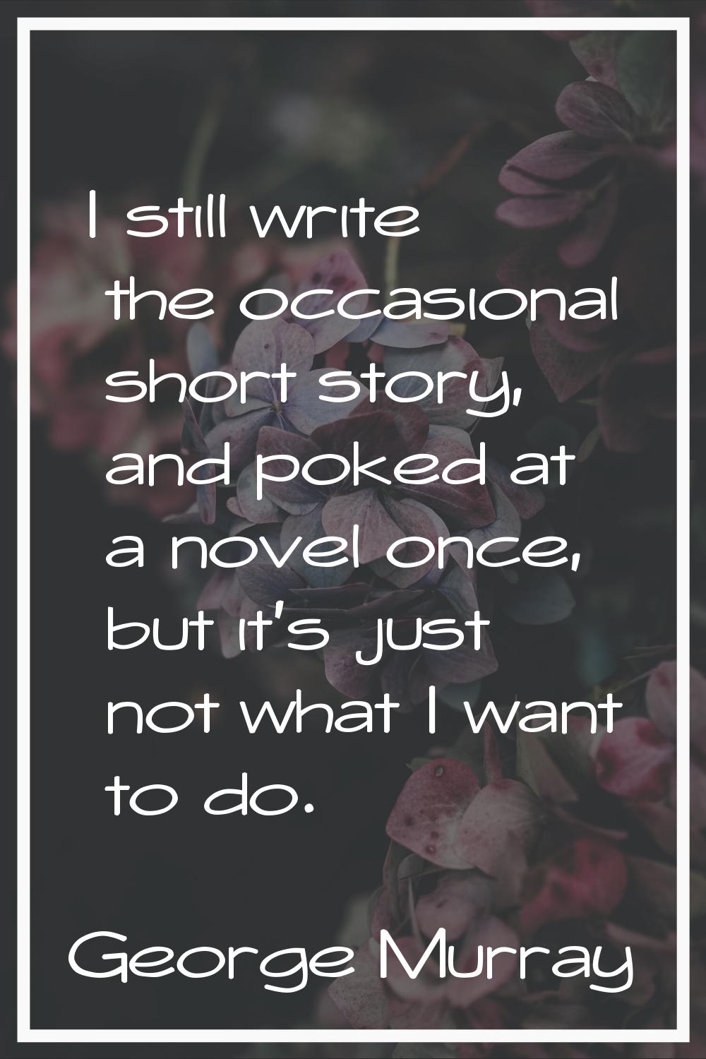 I still write the occasional short story, and poked at a novel once, but it's just not what I want 