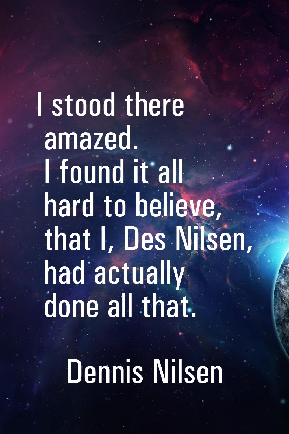 I stood there amazed. I found it all hard to believe, that I, Des Nilsen, had actually done all tha