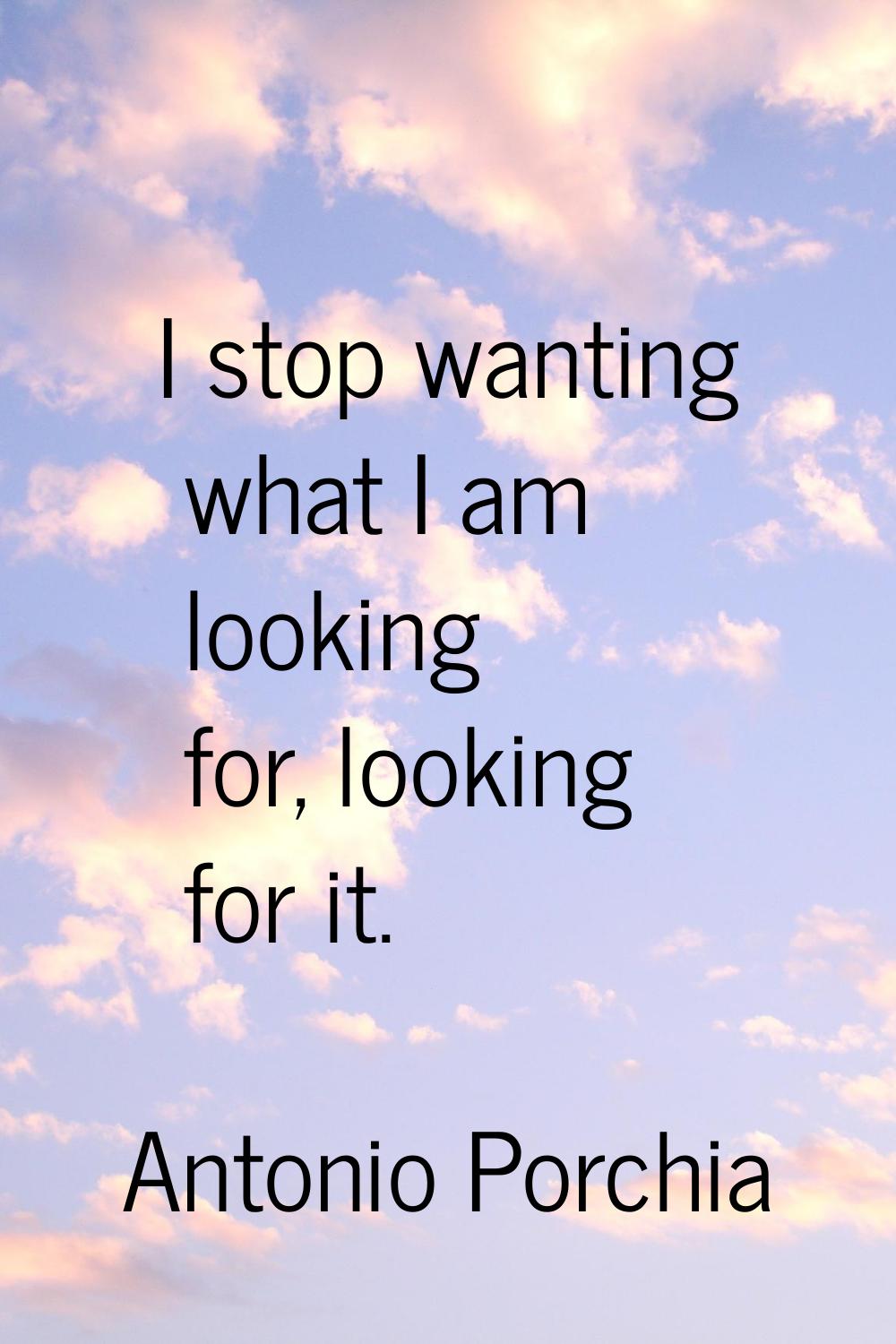 I stop wanting what I am looking for, looking for it.
