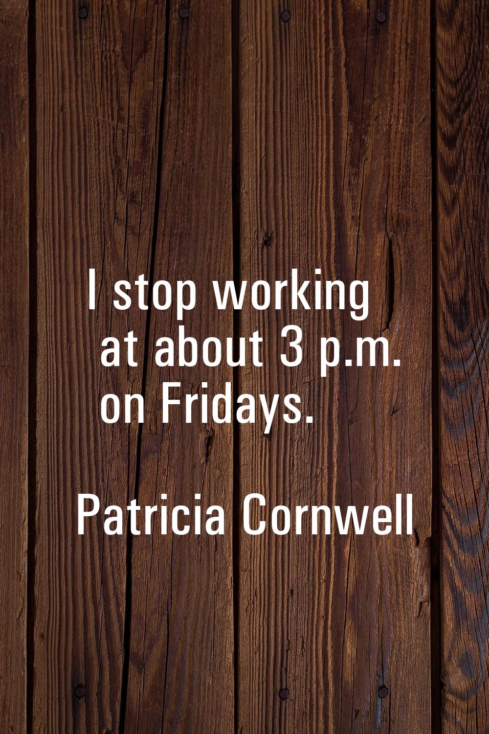 I stop working at about 3 p.m. on Fridays.