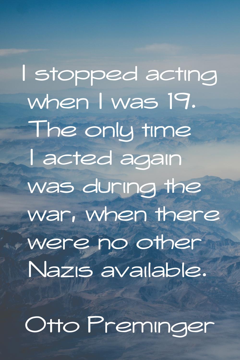 I stopped acting when I was 19. The only time I acted again was during the war, when there were no 