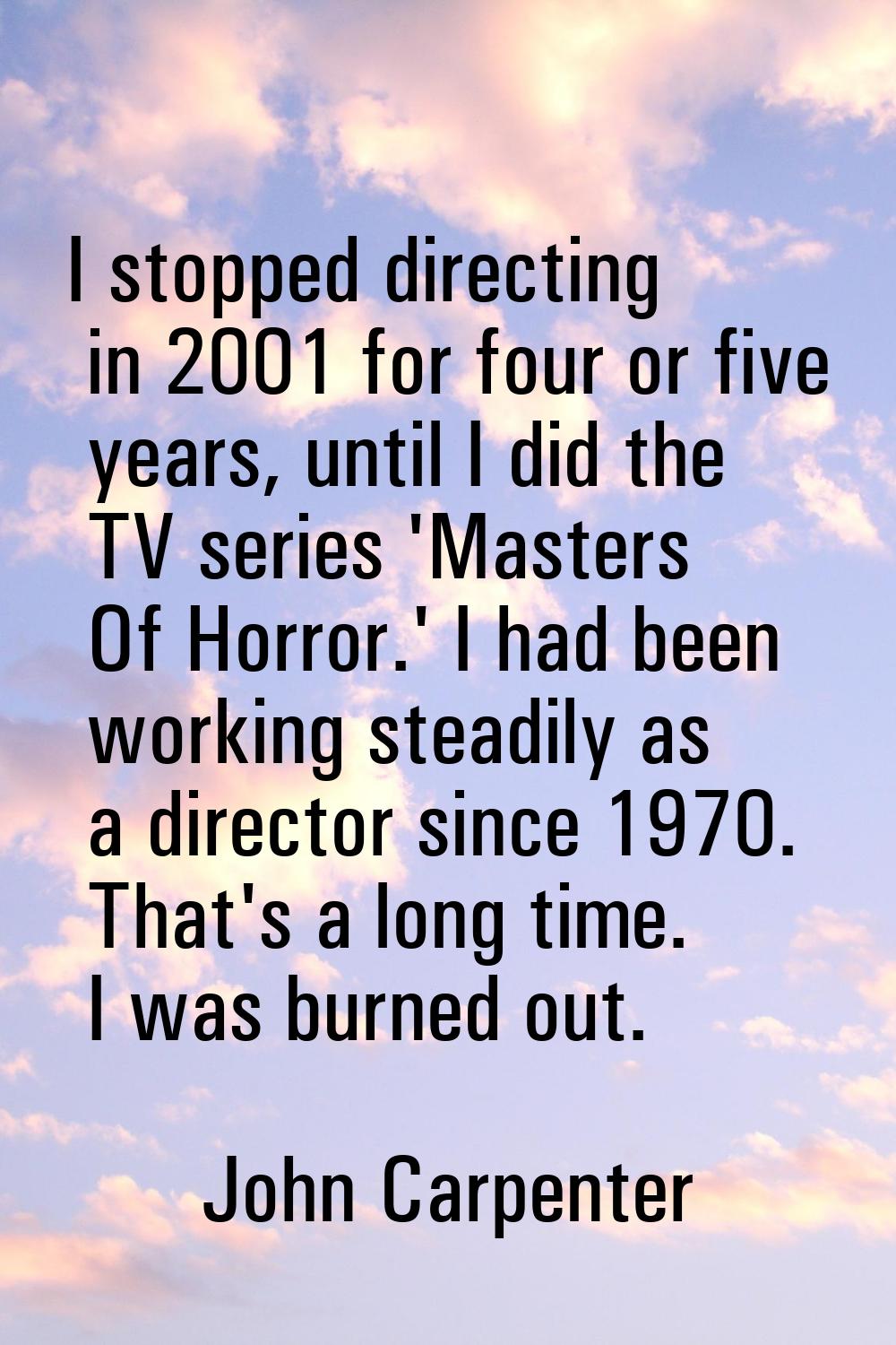 I stopped directing in 2001 for four or five years, until I did the TV series 'Masters Of Horror.' 