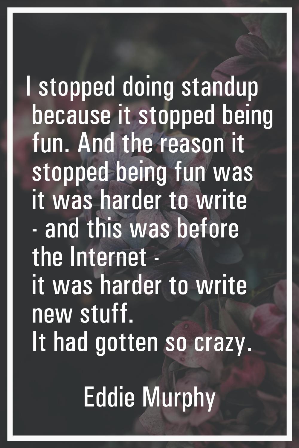 I stopped doing standup because it stopped being fun. And the reason it stopped being fun was it wa