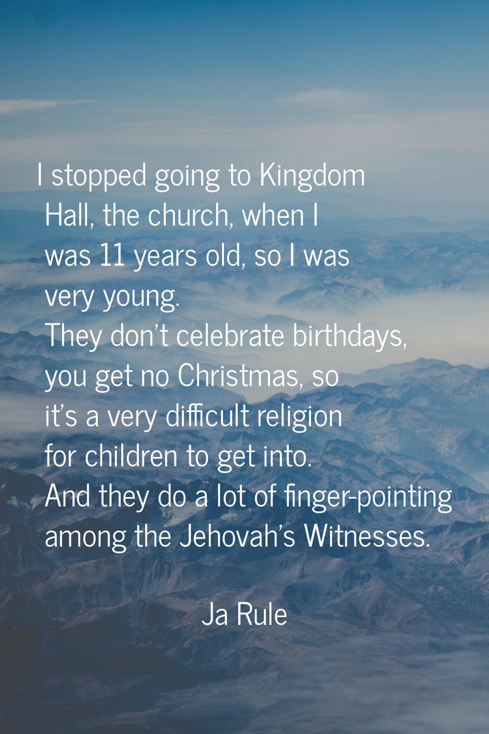 I stopped going to Kingdom Hall, the church, when I was 11 years old, so I was very young. They don