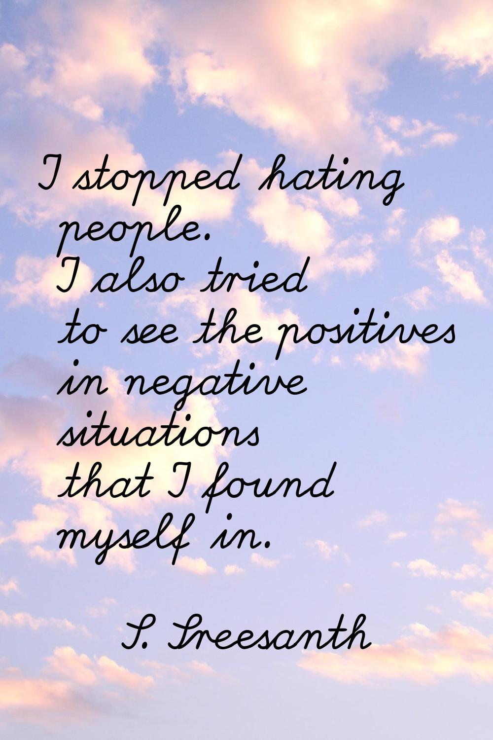 I stopped hating people. I also tried to see the positives in negative situations that I found myse