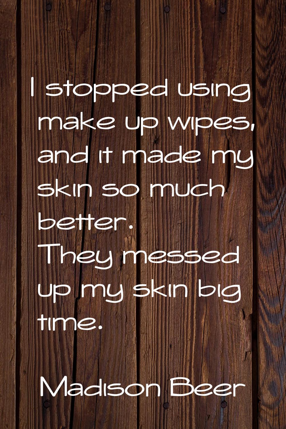 I stopped using make up wipes, and it made my skin so much better. They messed up my skin big time.