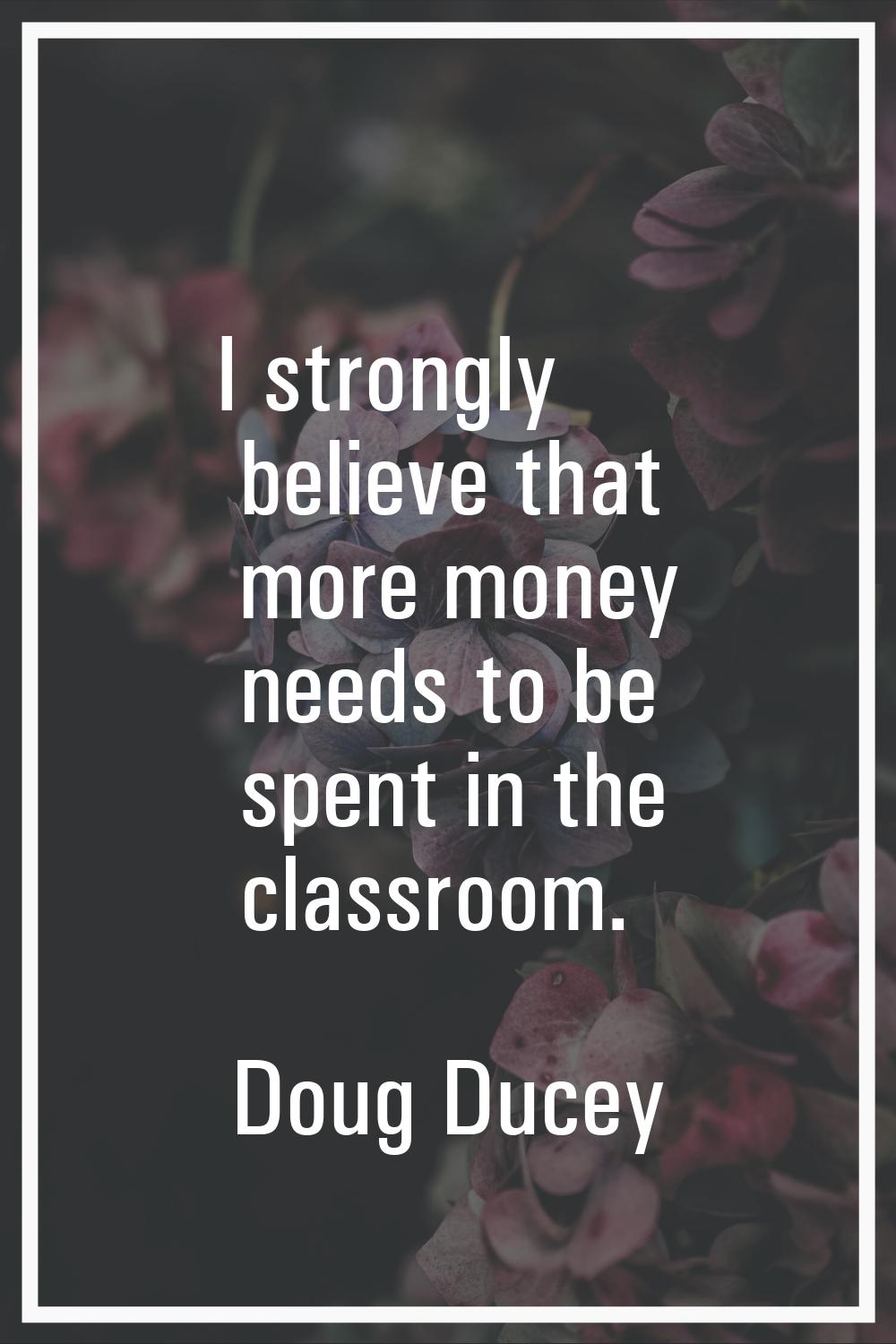 I strongly believe that more money needs to be spent in the classroom.